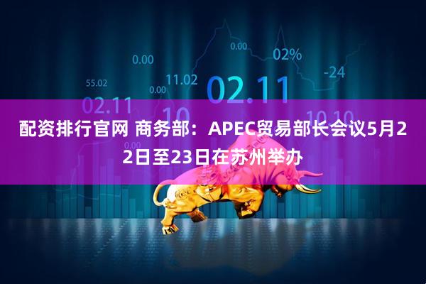 配资排行官网 商务部：APEC贸易部长会议5月22日至23日在苏州举办